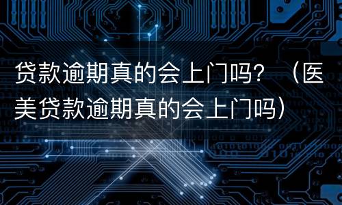 贷款逾期真的会上门吗？（医美贷款逾期真的会上门吗）