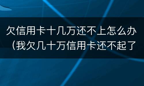 欠信用卡十几万还不上怎么办（我欠几十万信用卡还不起了怎么办）