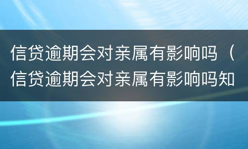 信贷逾期会对亲属有影响吗（信贷逾期会对亲属有影响吗知乎）