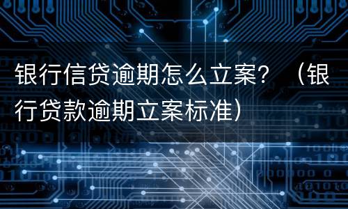 银行信贷逾期怎么立案？（银行贷款逾期立案标准）