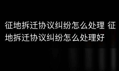 征地拆迁协议纠纷怎么处理 征地拆迁协议纠纷怎么处理好