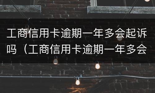工商信用卡逾期一年多会起诉吗（工商信用卡逾期一年多会起诉吗怎么办）