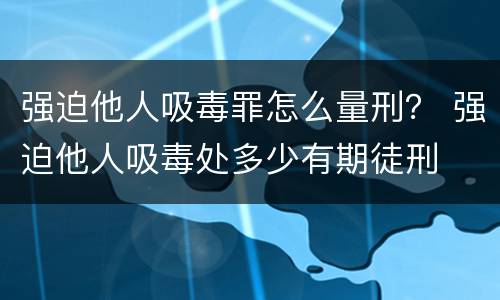 强迫他人吸毒罪怎么量刑？ 强迫他人吸毒处多少有期徒刑
