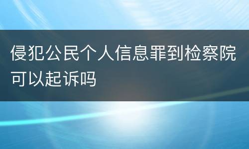 侵犯公民个人信息罪到检察院可以起诉吗