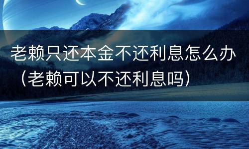 老赖只还本金不还利息怎么办（老赖可以不还利息吗）