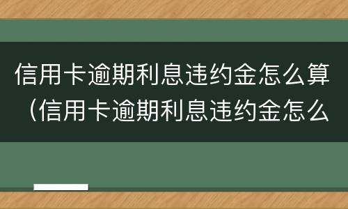 信用卡逾期利息违约金怎么算（信用卡逾期利息违约金怎么算）