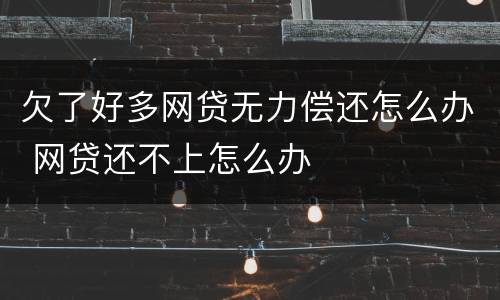 欠了好多网贷无力偿还怎么办 网贷还不上怎么办