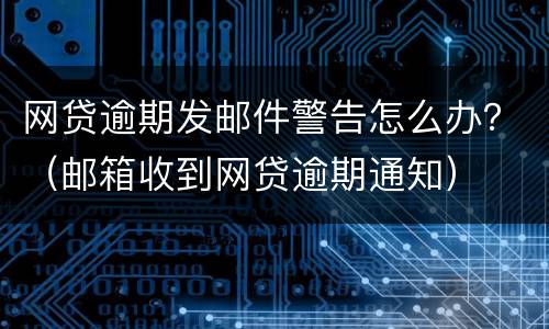 网贷逾期发邮件警告怎么办？（邮箱收到网贷逾期通知）