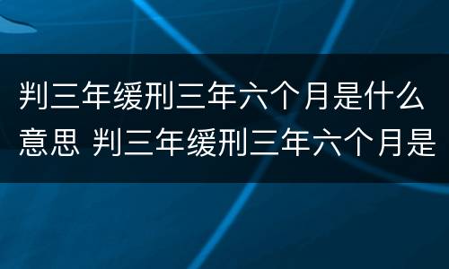 判三年缓刑三年六个月是什么意思 判三年缓刑三年六个月是什么意思啊