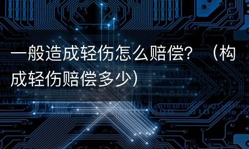 一般造成轻伤怎么赔偿？（构成轻伤赔偿多少）