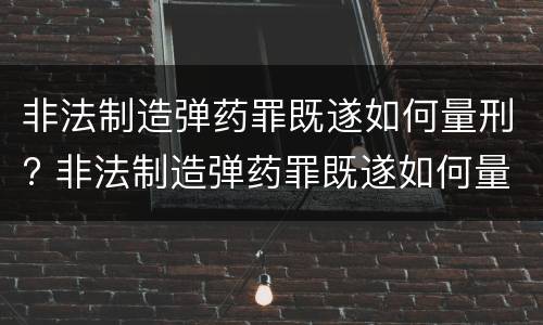 非法制造弹药罪既遂如何量刑? 非法制造弹药罪既遂如何量刑标准