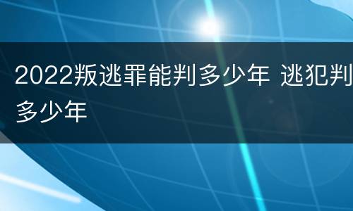 2022叛逃罪能判多少年 逃犯判多少年