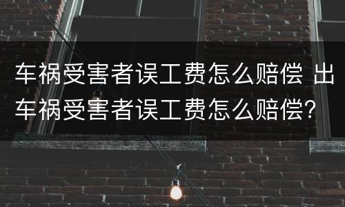 车祸受害者误工费怎么赔偿 出车祸受害者误工费怎么赔偿?