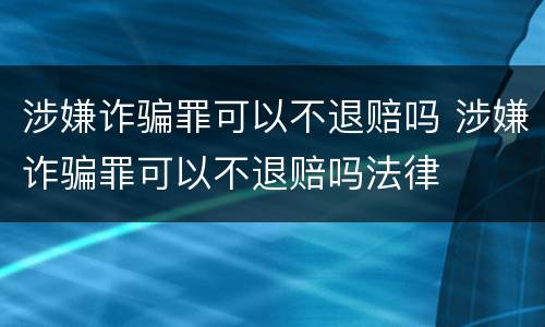 涉嫌诈骗罪可以不退赔吗 涉嫌诈骗罪可以不退赔吗法律