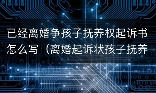 已经离婚争孩子抚养权起诉书怎么写（离婚起诉状孩子抚养）