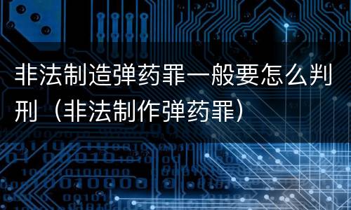 非法制造弹药罪一般要怎么判刑（非法制作弹药罪）