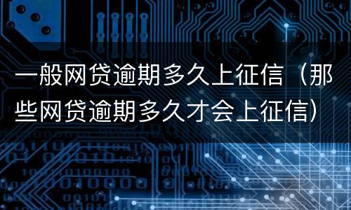 一般网贷逾期多久上征信（那些网贷逾期多久才会上征信）