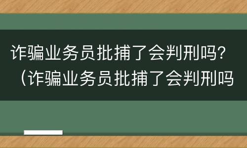 诈骗业务员批捕了会判刑吗？（诈骗业务员批捕了会判刑吗）