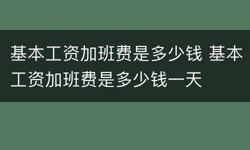 基本工资加班费是多少钱 基本工资加班费是多少钱一天