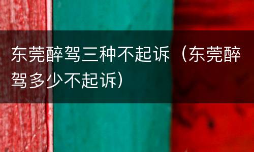 东莞醉驾三种不起诉（东莞醉驾多少不起诉）