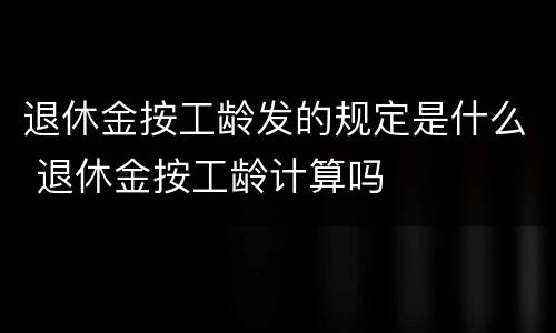 退休金按工龄发的规定是什么 退休金按工龄计算吗
