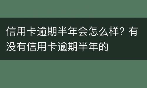 信用卡逾期半年会怎么样? 有没有信用卡逾期半年的