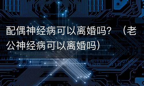 配偶神经病可以离婚吗？（老公神经病可以离婚吗）
