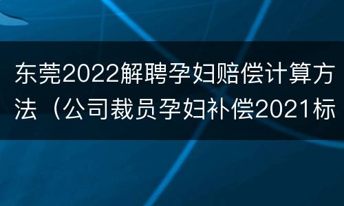 东莞2022解聘孕妇赔偿计算方法（公司裁员孕妇补偿2021标准）