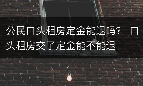 公民口头租房定金能退吗？ 口头租房交了定金能不能退