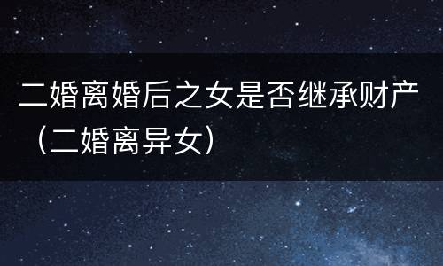 二婚离婚后之女是否继承财产（二婚离异女）
