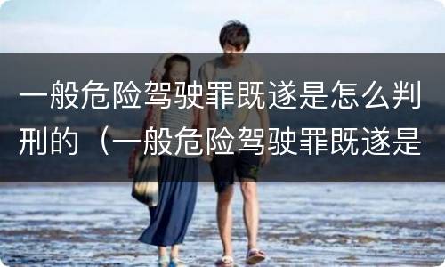 一般危险驾驶罪既遂是怎么判刑的（一般危险驾驶罪既遂是怎么判刑的呢）