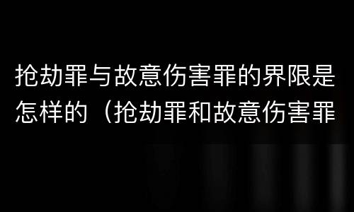 抢劫罪与故意伤害罪的界限是怎样的（抢劫罪和故意伤害罪可以互相转化吗）
