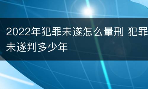2022年犯罪未遂怎么量刑 犯罪未遂判多少年