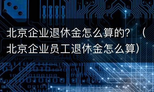 北京企业退休金怎么算的？（北京企业员工退休金怎么算）