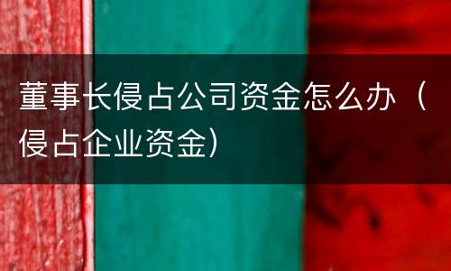 董事长侵占公司资金怎么办（侵占企业资金）
