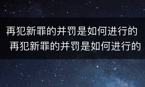 再犯新罪的并罚是如何进行的 再犯新罪的并罚是如何进行的呢