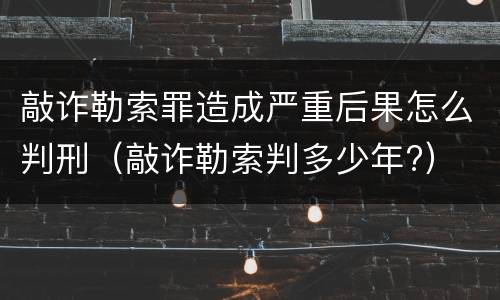 敲诈勒索罪造成严重后果怎么判刑（敲诈勒索判多少年?）