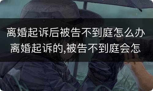离婚起诉后被告不到庭怎么办 离婚起诉的,被告不到庭会怎样判决