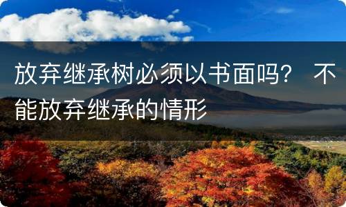 放弃继承树必须以书面吗？ 不能放弃继承的情形