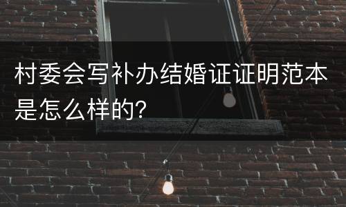 村委会写补办结婚证证明范本是怎么样的？