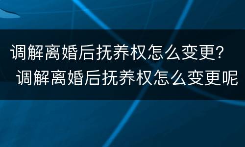 调解离婚后抚养权怎么变更？ 调解离婚后抚养权怎么变更呢