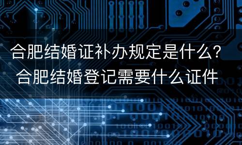 合肥结婚证补办规定是什么？ 合肥结婚登记需要什么证件