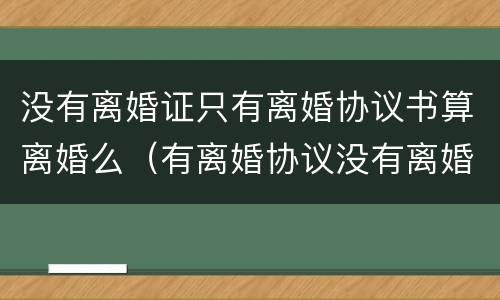 没有离婚证只有离婚协议书算离婚么（有离婚协议没有离婚证算不算离婚）