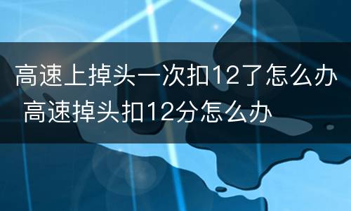 高速上掉头一次扣12了怎么办 高速掉头扣12分怎么办