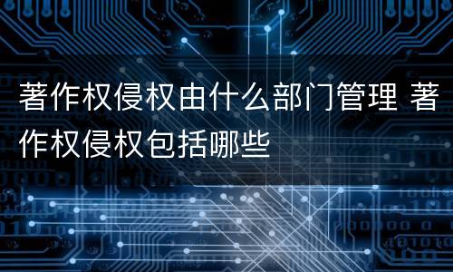 著作权侵权由什么部门管理 著作权侵权包括哪些