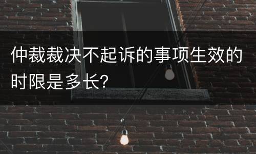 仲裁裁决不起诉的事项生效的时限是多长？
