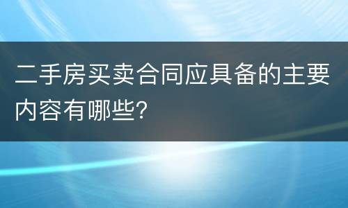 二手房买卖合同应具备的主要内容有哪些？