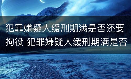犯罪嫌疑人缓刑期满是否还要拘役 犯罪嫌疑人缓刑期满是否还要拘役呢