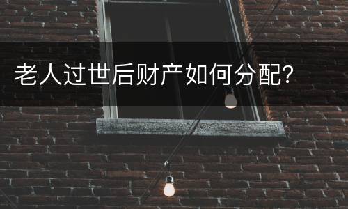 老人过世后财产如何分配？
