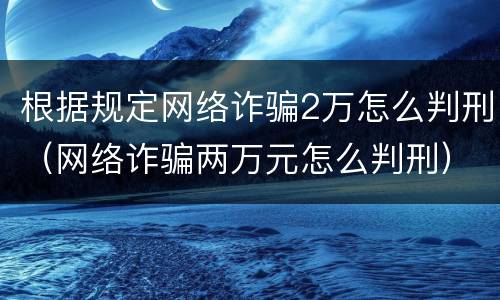 根据规定网络诈骗2万怎么判刑（网络诈骗两万元怎么判刑）